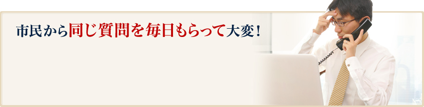 市民から同じ質問を毎日もらって大変！