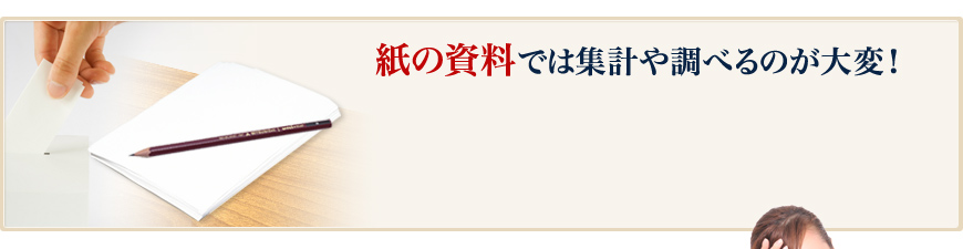 紙の資料では集計や調べるのが大変！