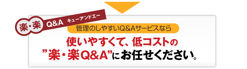 管理しやすいQ&Aサービスなら使いやすくて、低コストの楽・楽Q&Aにお任せください。