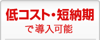 低コスト・短納期で導入可能