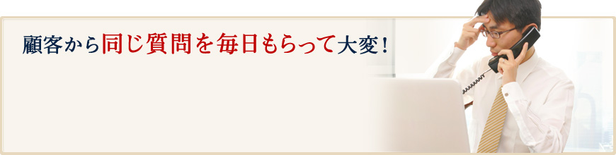 顧客から同じ質問を毎日もらって大変！